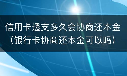 信用卡透支多久会协商还本金（银行卡协商还本金可以吗）