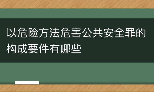 以危险方法危害公共安全罪的构成要件有哪些