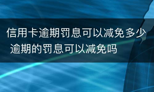 信用卡逾期罚息可以减免多少 逾期的罚息可以减免吗