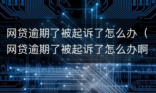 网贷逾期了被起诉了怎么办（网贷逾期了被起诉了怎么办啊）