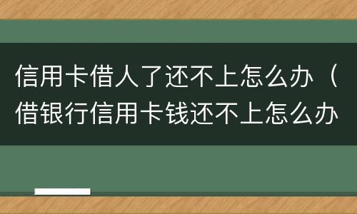信用卡借人了还不上怎么办（借银行信用卡钱还不上怎么办）