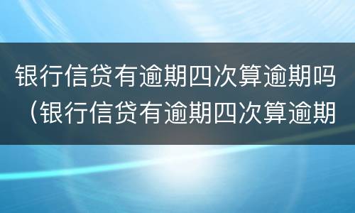 银行信贷有逾期四次算逾期吗（银行信贷有逾期四次算逾期吗怎么办）