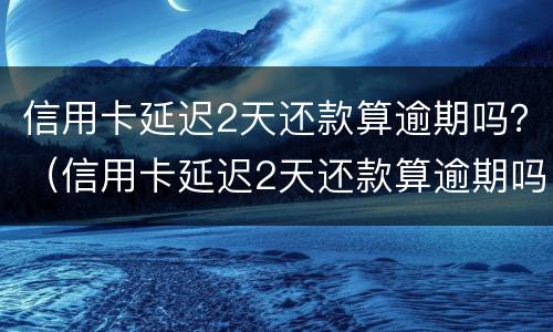 信用卡延迟2天还款算逾期吗？（信用卡延迟2天还款算逾期吗）