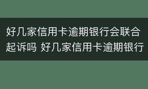 好几家信用卡逾期银行会联合起诉吗 好几家信用卡逾期银行会联合起诉吗怎么办