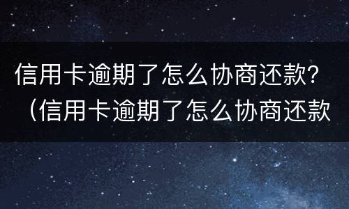 信用卡逾期了怎么协商还款？（信用卡逾期了怎么协商还款分期）