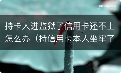 持卡人进监狱了信用卡还不上怎么办（持信用卡本人坐牢了还不上怎么办）