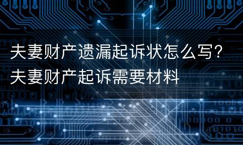 夫妻财产遗漏起诉状怎么写? 夫妻财产起诉需要材料