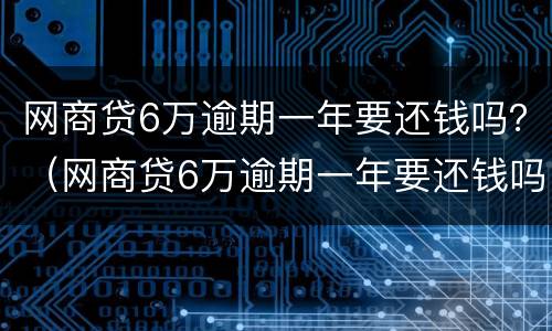 网商贷6万逾期一年要还钱吗？（网商贷6万逾期一年要还钱吗）