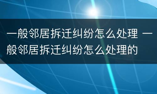 一般邻居拆迁纠纷怎么处理 一般邻居拆迁纠纷怎么处理的