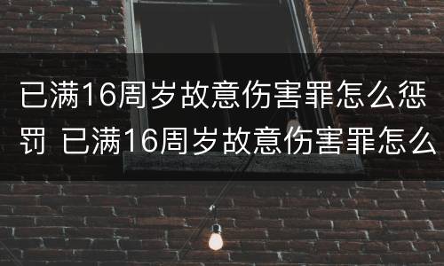 已满16周岁故意伤害罪怎么惩罚 已满16周岁故意伤害罪怎么惩罚自己