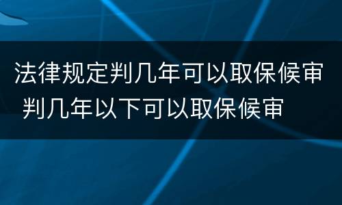 法律规定判几年可以取保候审 判几年以下可以取保候审