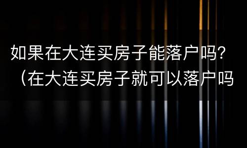 如果在大连买房子能落户吗？（在大连买房子就可以落户吗）