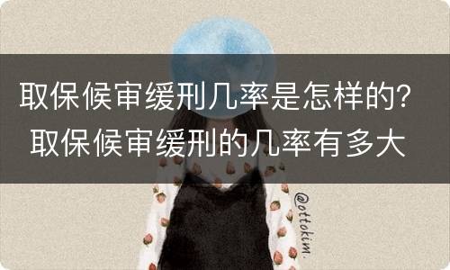 取保候审缓刑几率是怎样的？ 取保候审缓刑的几率有多大