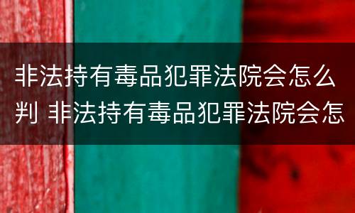 非法持有毒品犯罪法院会怎么判 非法持有毒品犯罪法院会怎么判刑