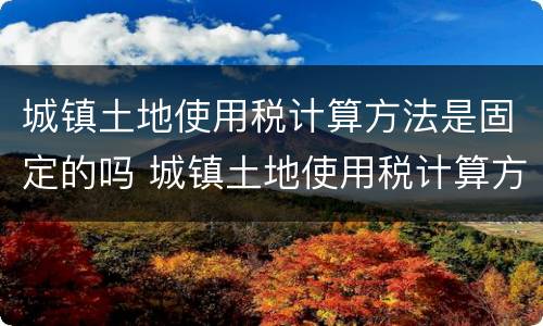 城镇土地使用税计算方法是固定的吗 城镇土地使用税计算方法是固定的吗为什么