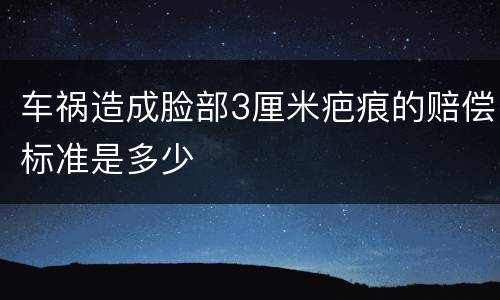 车祸造成脸部3厘米疤痕的赔偿标准是多少