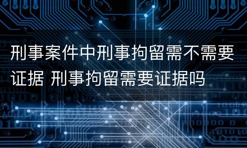 刑事案件中刑事拘留需不需要证据 刑事拘留需要证据吗