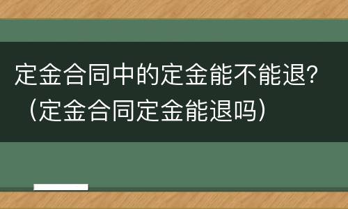 定金合同中的定金能不能退？（定金合同定金能退吗）
