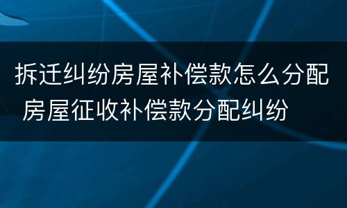拆迁纠纷房屋补偿款怎么分配 房屋征收补偿款分配纠纷