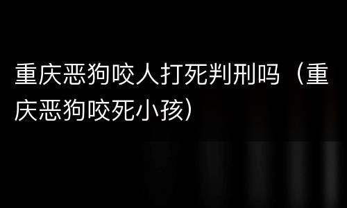 重庆恶狗咬人打死判刑吗（重庆恶狗咬死小孩）
