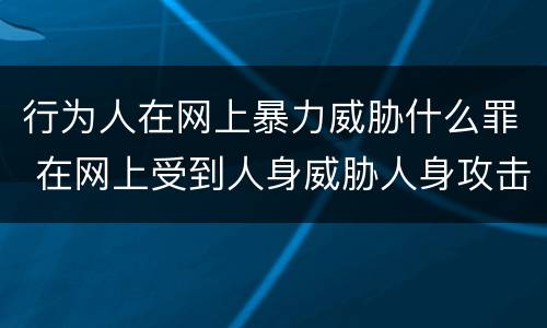 行为人在网上暴力威胁什么罪 在网上受到人身威胁人身攻击怎么办