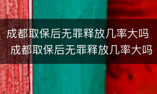 成都取保后无罪释放几率大吗 成都取保后无罪释放几率大吗现在