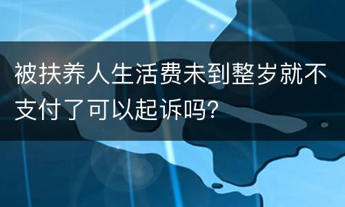 被扶养人生活费未到整岁就不支付了可以起诉吗？