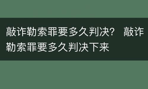 敲诈勒索罪要多久判决？ 敲诈勒索罪要多久判决下来