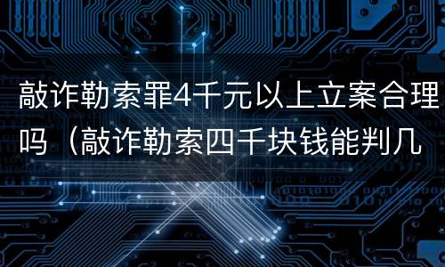 敲诈勒索罪4千元以上立案合理吗（敲诈勒索四千块钱能判几年）