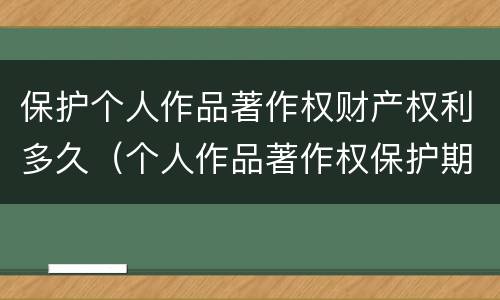 保护个人作品著作权财产权利多久（个人作品著作权保护期限为）