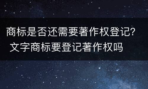 商标是否还需要著作权登记？ 文字商标要登记著作权吗
