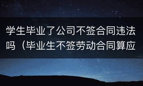学生毕业了公司不签合同违法吗（毕业生不签劳动合同算应届吗）