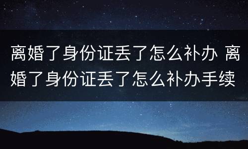 离婚了身份证丢了怎么补办 离婚了身份证丢了怎么补办手续
