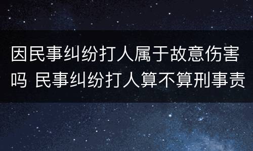 因民事纠纷打人属于故意伤害吗 民事纠纷打人算不算刑事责任