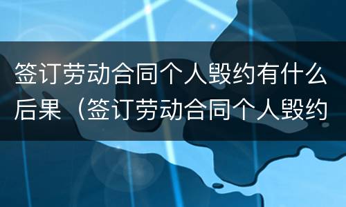 签订劳动合同个人毁约有什么后果（签订劳动合同个人毁约有什么后果嘛）