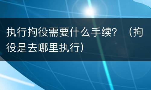 执行拘役需要什么手续？（拘役是去哪里执行）