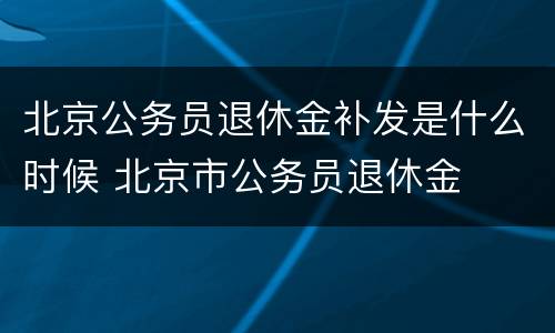 北京公务员退休金补发是什么时候 北京市公务员退休金