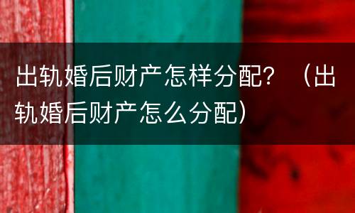 出轨婚后财产怎样分配？（出轨婚后财产怎么分配）