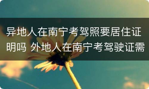 异地人在南宁考驾照要居住证明吗 外地人在南宁考驾驶证需要什么证件