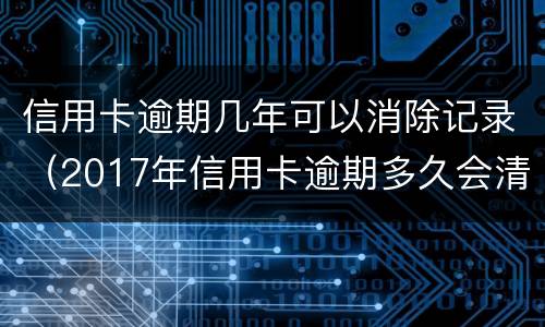 信用卡逾期几年可以消除记录（2017年信用卡逾期多久会清除）