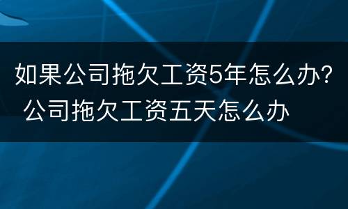 如果公司拖欠工资5年怎么办？ 公司拖欠工资五天怎么办