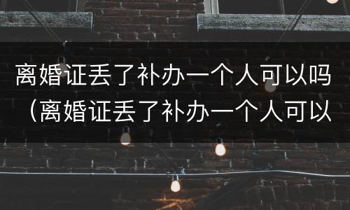 离婚证丢了补办一个人可以吗（离婚证丢了补办一个人可以吗）