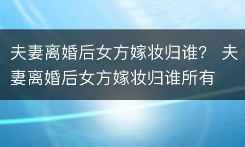 夫妻离婚后女方嫁妆归谁？ 夫妻离婚后女方嫁妆归谁所有