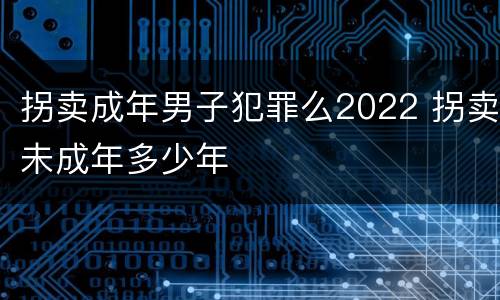 拐卖成年男子犯罪么2022 拐卖未成年多少年