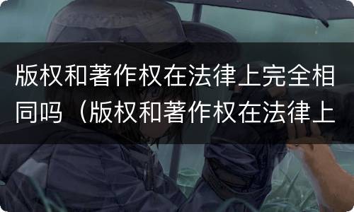版权和著作权在法律上完全相同吗（版权和著作权在法律上完全相同吗）