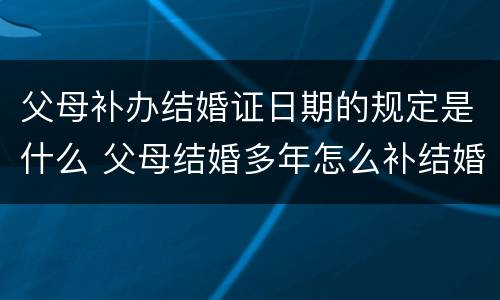 父母补办结婚证日期的规定是什么 父母结婚多年怎么补结婚证