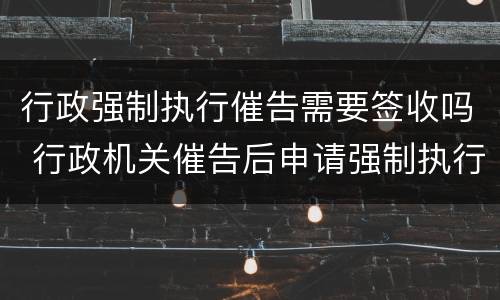 行政强制执行催告需要签收吗 行政机关催告后申请强制执行