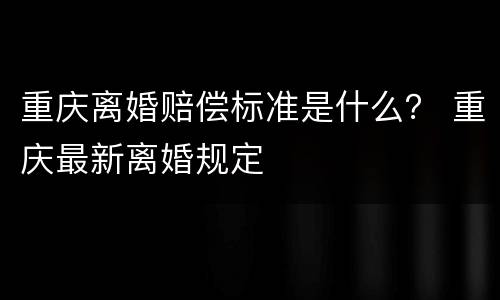 重庆离婚赔偿标准是什么？ 重庆最新离婚规定