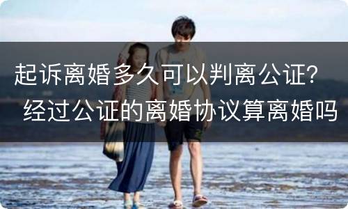 起诉离婚多久可以判离公证？ 经过公证的离婚协议算离婚吗
