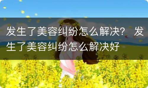 发生了美容纠纷怎么解决？ 发生了美容纠纷怎么解决好